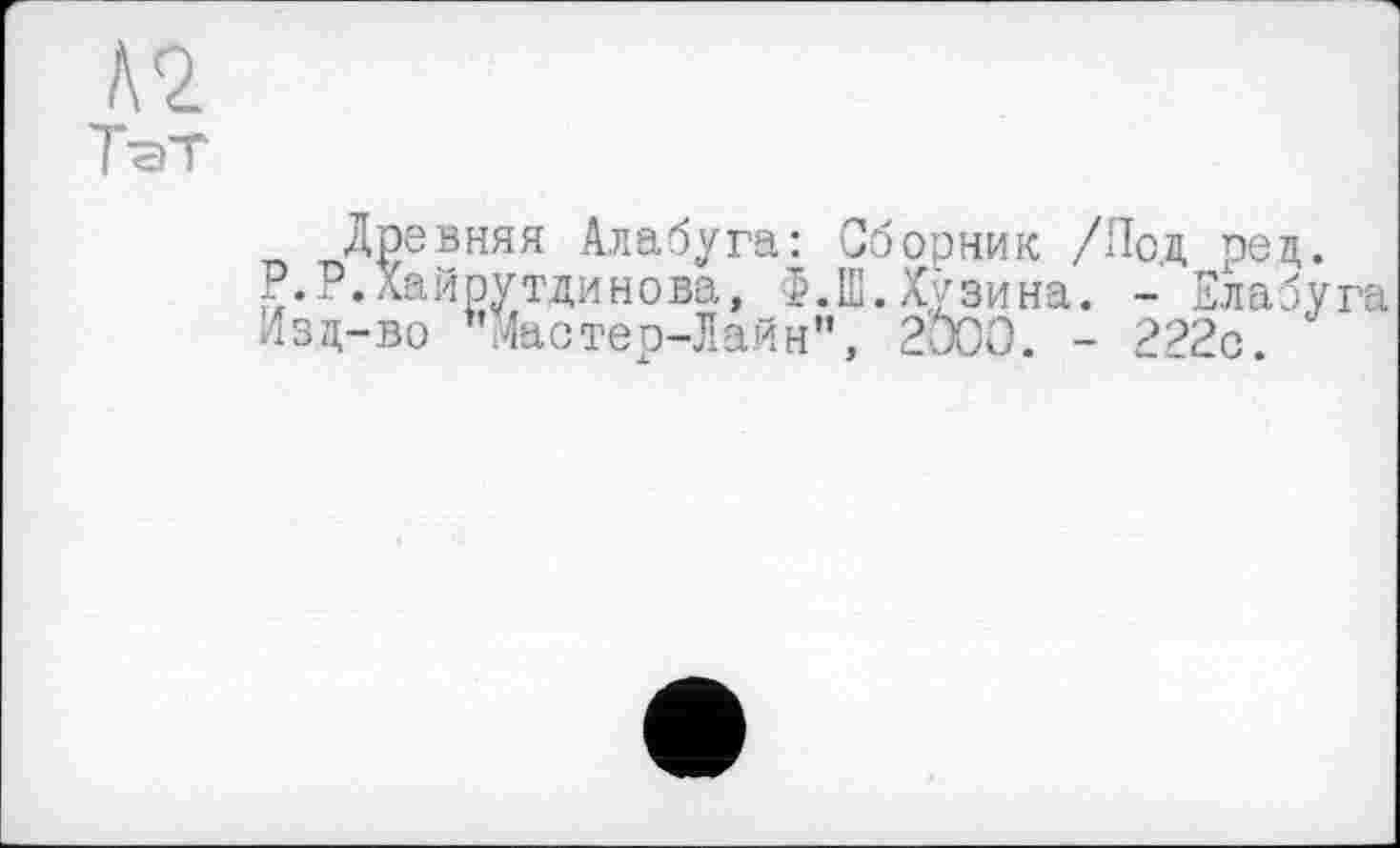 ﻿Т т
Древняя Алабуга: Сборник /Под ред.
Р.Р.Хайрутдинова, Ф.Ш.Хузина. - Елабуга Изд-во "Мастер-Лайн", 2000. - 222с